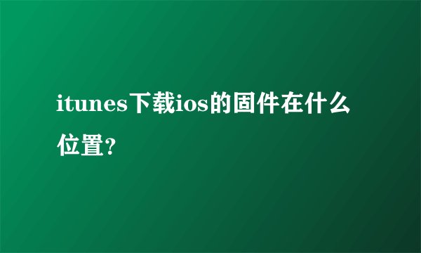 itunes下载ios的固件在什么位置？