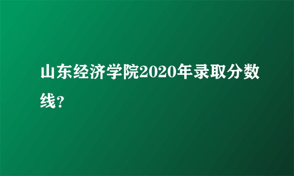 山东经济学院2020年录取分数线？