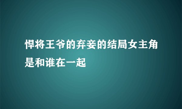悍将王爷的弃妾的结局女主角是和谁在一起