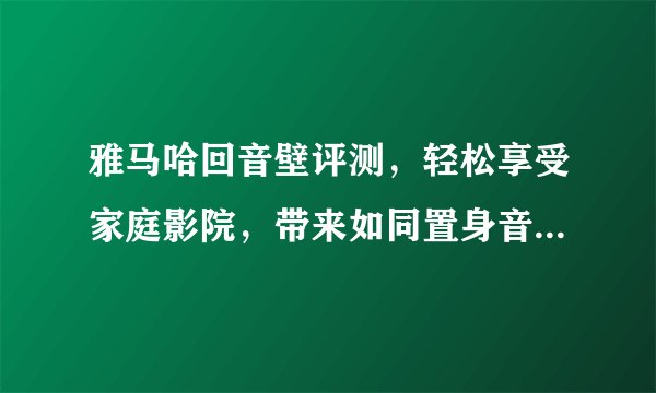 雅马哈回音壁评测，轻松享受家庭影院，带来如同置身音乐厅的感受