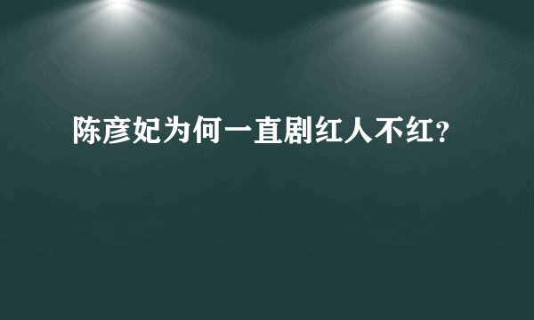 陈彦妃为何一直剧红人不红？