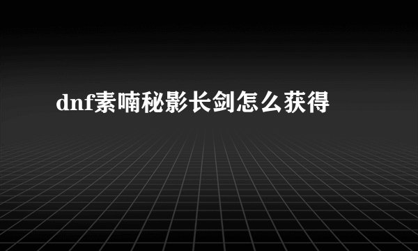 dnf素喃秘影长剑怎么获得