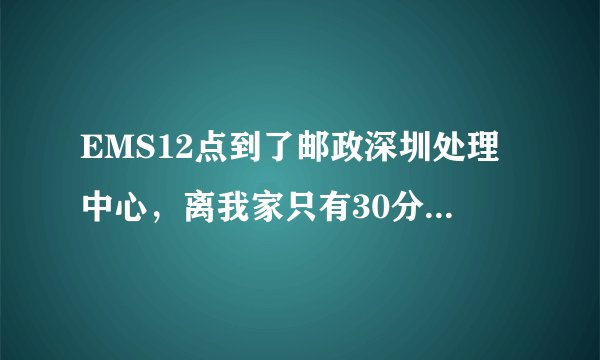 EMS12点到了邮政深圳处理中心，离我家只有30分钟车程，下午5.30还没动，今天到得了吗？