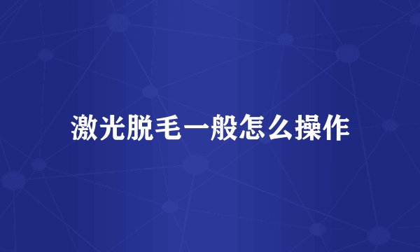 激光脱毛一般怎么操作