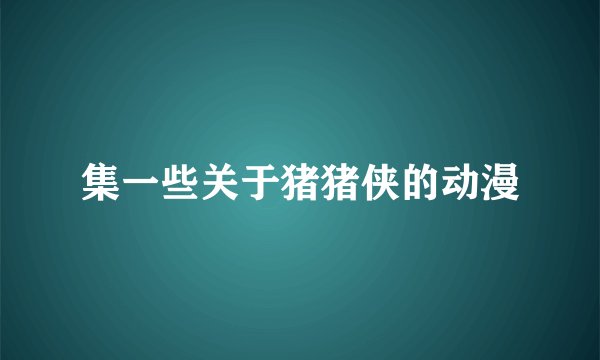 集一些关于猪猪侠的动漫
