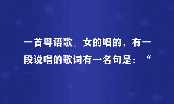 一首粤语歌。女的唱的，有一段说唱的歌词有一名句是：“