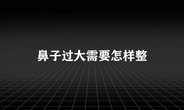 鼻子过大需要怎样整