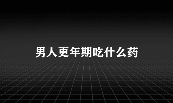 男人更年期吃什么药