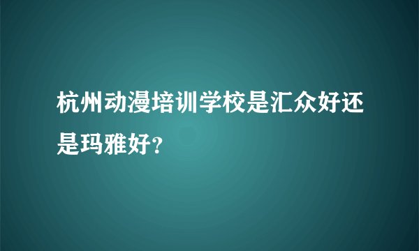 杭州动漫培训学校是汇众好还是玛雅好？