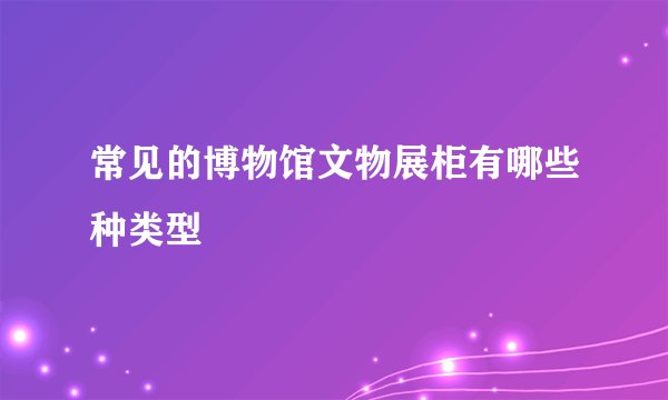 常见的博物馆文物展柜有哪些种类型