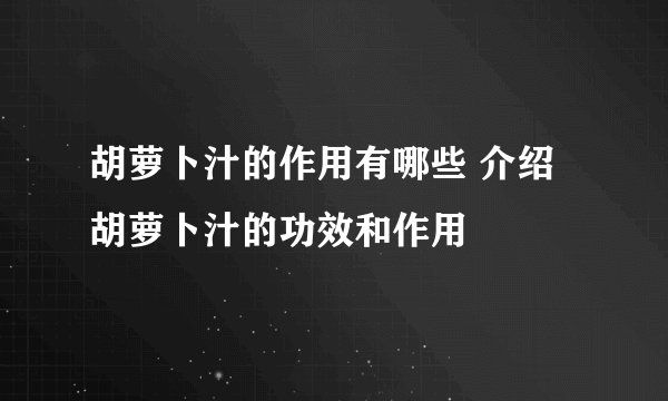 胡萝卜汁的作用有哪些 介绍胡萝卜汁的功效和作用