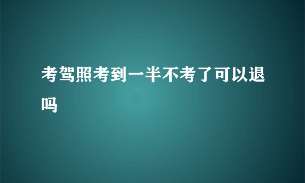 考驾照考到一半不考了可以退吗