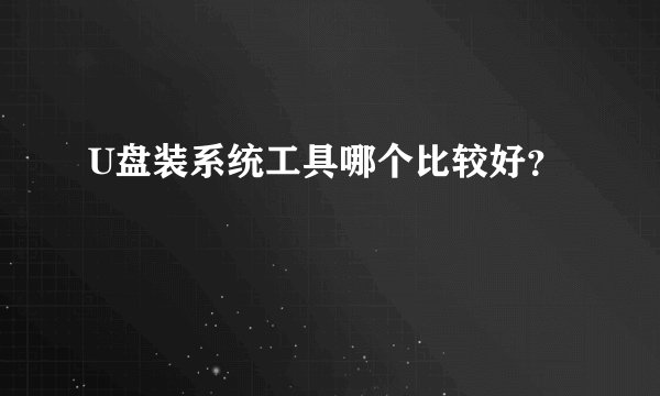 U盘装系统工具哪个比较好?