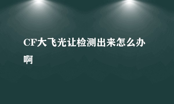 CF大飞光让检测出来怎么办啊