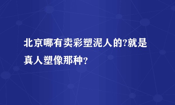 北京哪有卖彩塑泥人的?就是真人塑像那种？