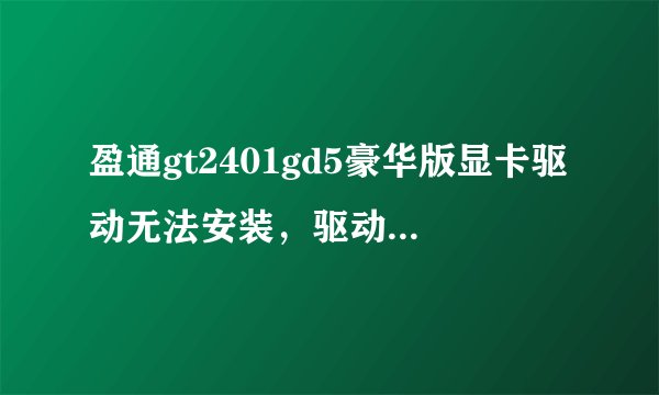 盈通gt2401gd5豪华版显卡驱动无法安装，驱动人生，驱动精灵，都能检测到显卡，就是无法安装