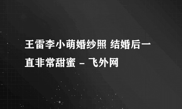 王雷李小萌婚纱照 结婚后一直非常甜蜜 - 飞外网