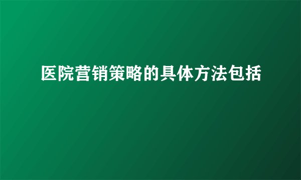 医院营销策略的具体方法包括