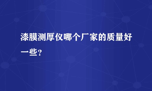 漆膜测厚仪哪个厂家的质量好一些？