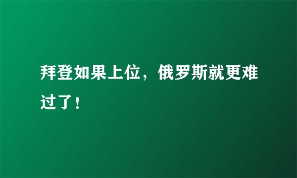 拜登如果上位,俄罗斯就更难过了!