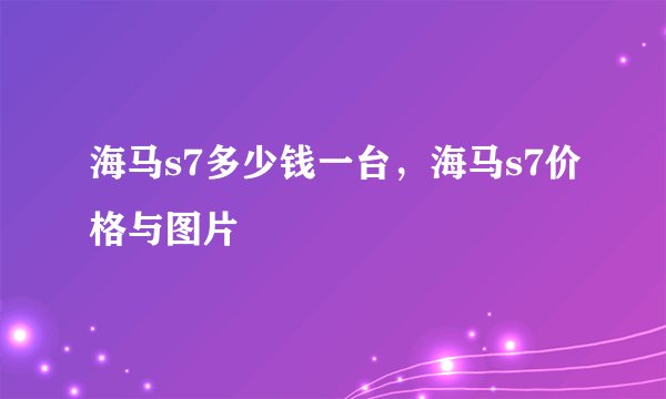 海马s7多少钱一台,海马s7价格与图片