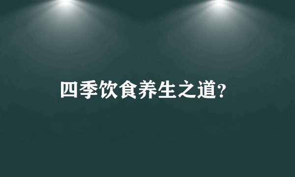 四季饮食养生之道？