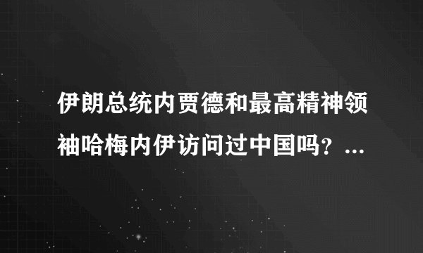 伊朗总统内贾德和最高精神领袖哈梅内伊访问过中国吗？在伊朗内贾德和哈梅内伊谁的权力大？