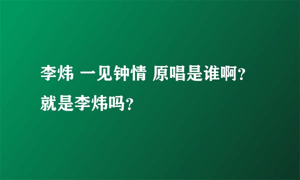 李炜 一见钟情 原唱是谁啊？ 就是李炜吗？