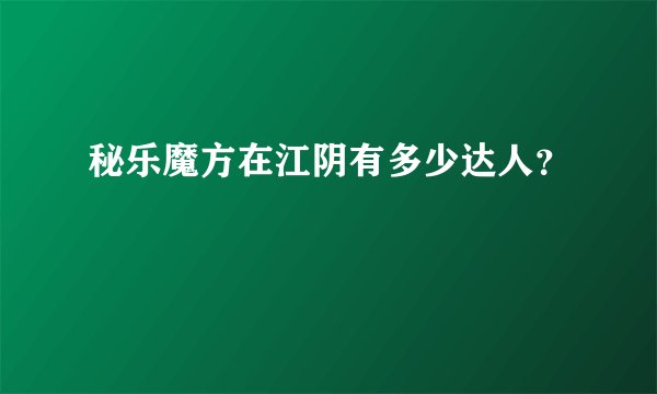 秘乐魔方在江阴有多少达人？