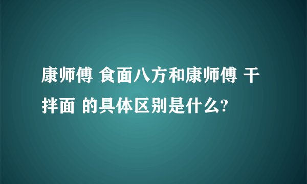 康师傅 食面八方和康师傅 干拌面 的具体区别是什么?