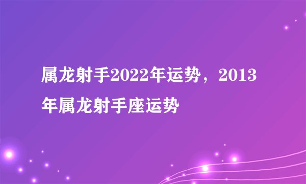 属龙射手2022年运势，2013年属龙射手座运势
