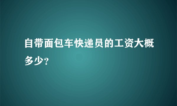 自带面包车快递员的工资大概多少？