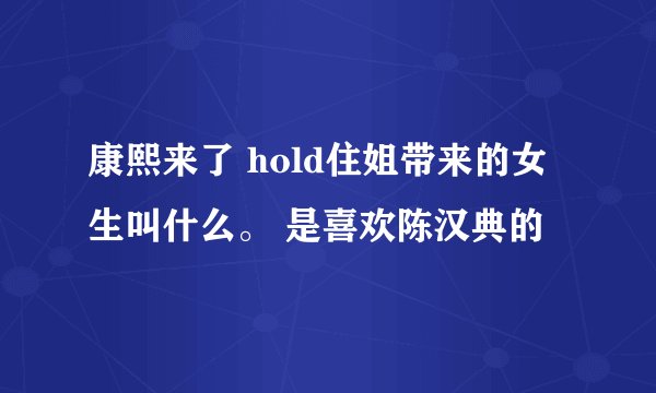 康熙来了 hold住姐带来的女生叫什么。 是喜欢陈汉典的