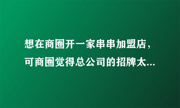 想在商圈开一家串串加盟店,可商圈觉得总公司的招牌太过死板要求换招牌风格,可如果换了风格不就变味了吗?