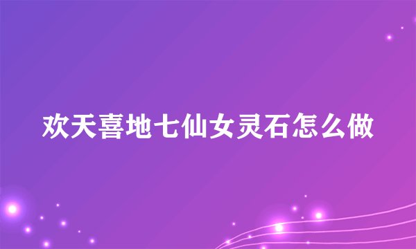 欢天喜地七仙女灵石怎么做