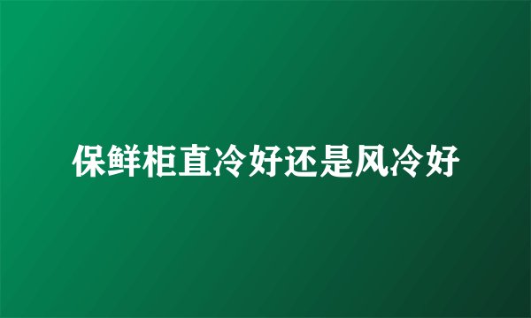 保鲜柜直冷好还是风冷好