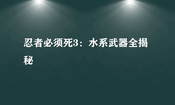 忍者必须死3:水系武器全揭秘