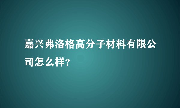 嘉兴弗洛格高分子材料有限公司怎么样？