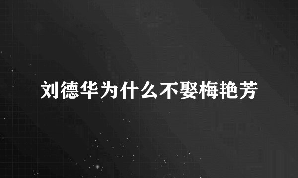 刘德华为什么不娶梅艳芳