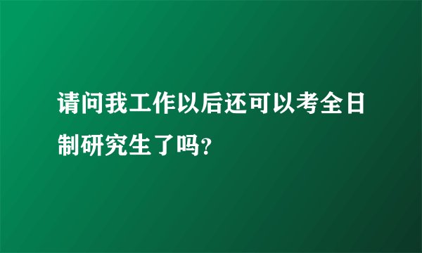 请问我工作以后还可以考全日制研究生了吗？