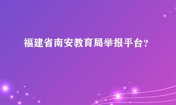 福建省南安教育局举报平台？