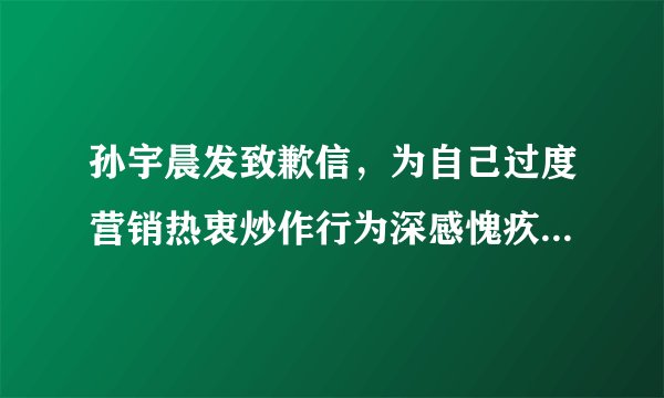 孙宇晨发致歉信，为自己过度营销热衷炒作行为深感愧疚，你怎么看？