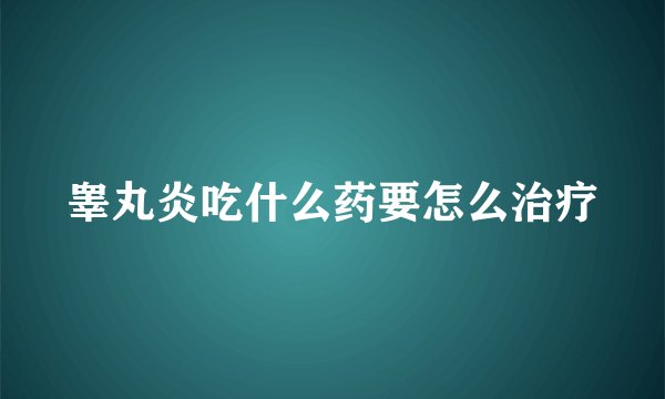 睾丸炎吃什么药要怎么治疗