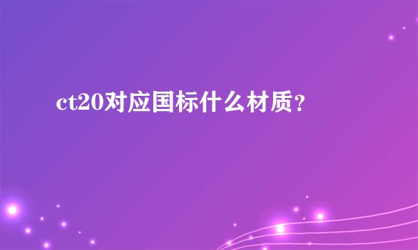 ct20对应国标什么材质？