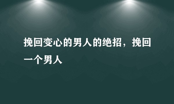 挽回变心的男人的绝招，挽回一个男人