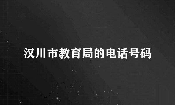 汉川市教育局的电话号码