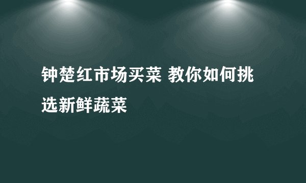 钟楚红市场买菜 教你如何挑选新鲜蔬菜