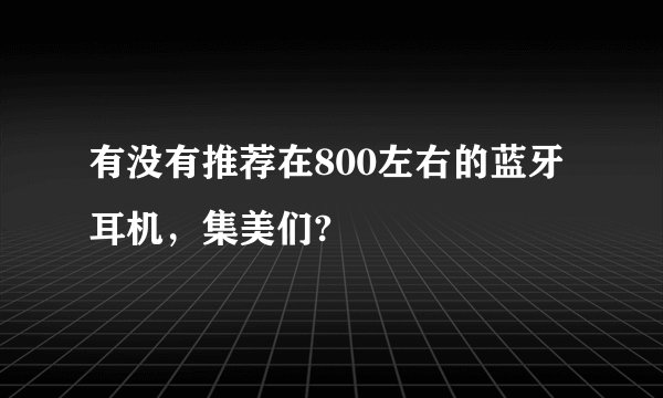 有没有推荐在800左右的蓝牙耳机,集美们?