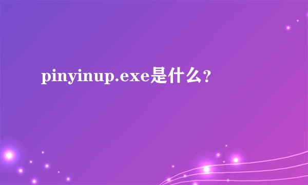 pinyinup.exe是什么？