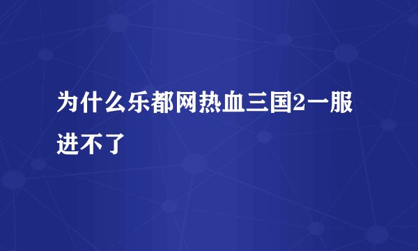 为什么乐都网热血三国2一服进不了